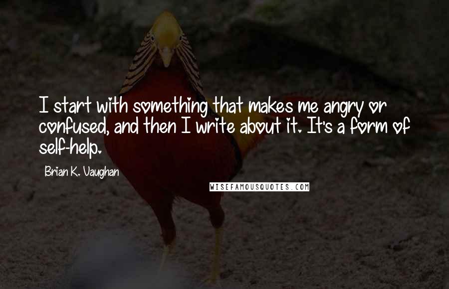 Brian K. Vaughan Quotes: I start with something that makes me angry or confused, and then I write about it. It's a form of self-help.