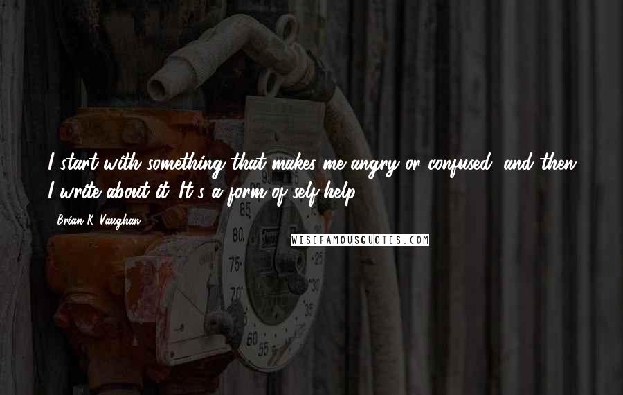 Brian K. Vaughan Quotes: I start with something that makes me angry or confused, and then I write about it. It's a form of self-help.