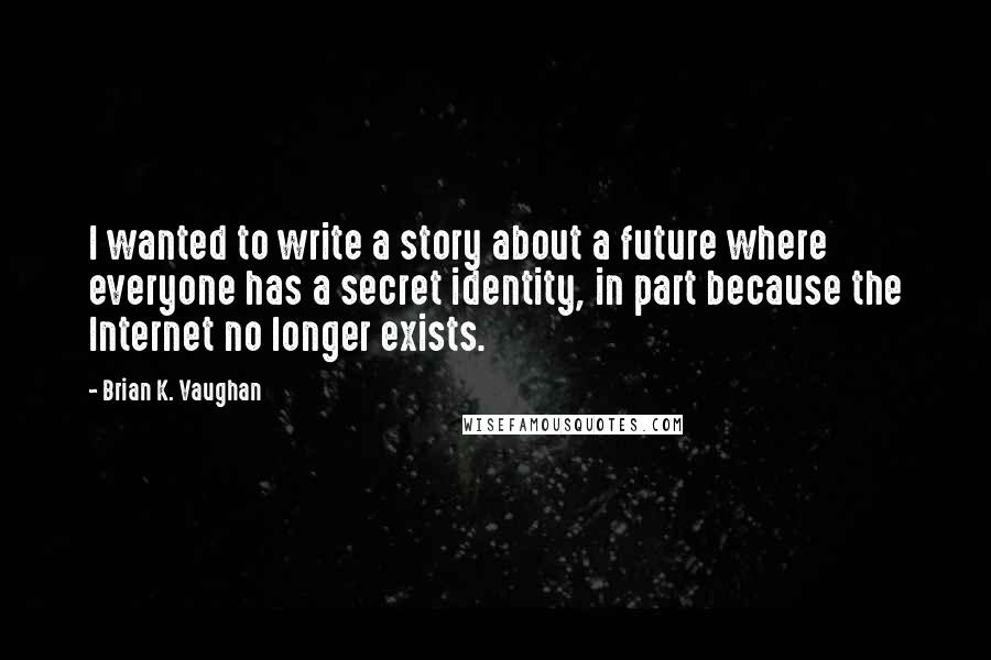 Brian K. Vaughan Quotes: I wanted to write a story about a future where everyone has a secret identity, in part because the Internet no longer exists.