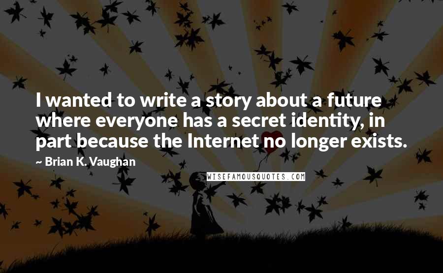 Brian K. Vaughan Quotes: I wanted to write a story about a future where everyone has a secret identity, in part because the Internet no longer exists.