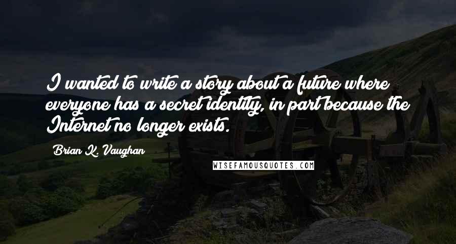Brian K. Vaughan Quotes: I wanted to write a story about a future where everyone has a secret identity, in part because the Internet no longer exists.