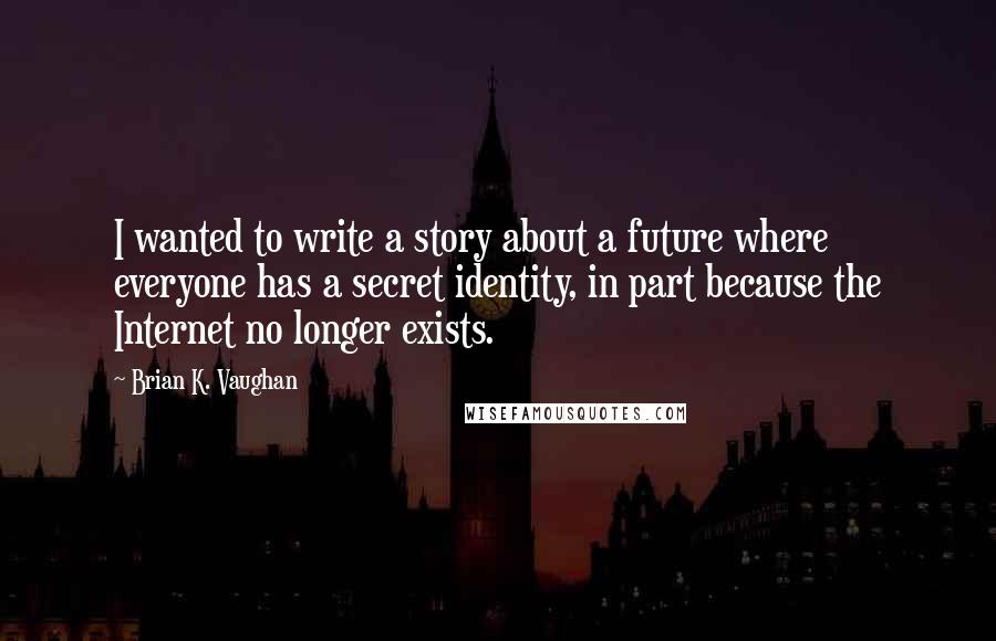 Brian K. Vaughan Quotes: I wanted to write a story about a future where everyone has a secret identity, in part because the Internet no longer exists.