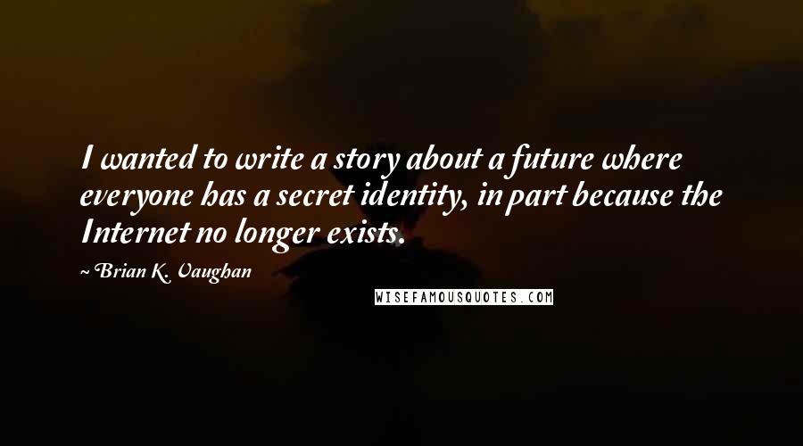 Brian K. Vaughan Quotes: I wanted to write a story about a future where everyone has a secret identity, in part because the Internet no longer exists.