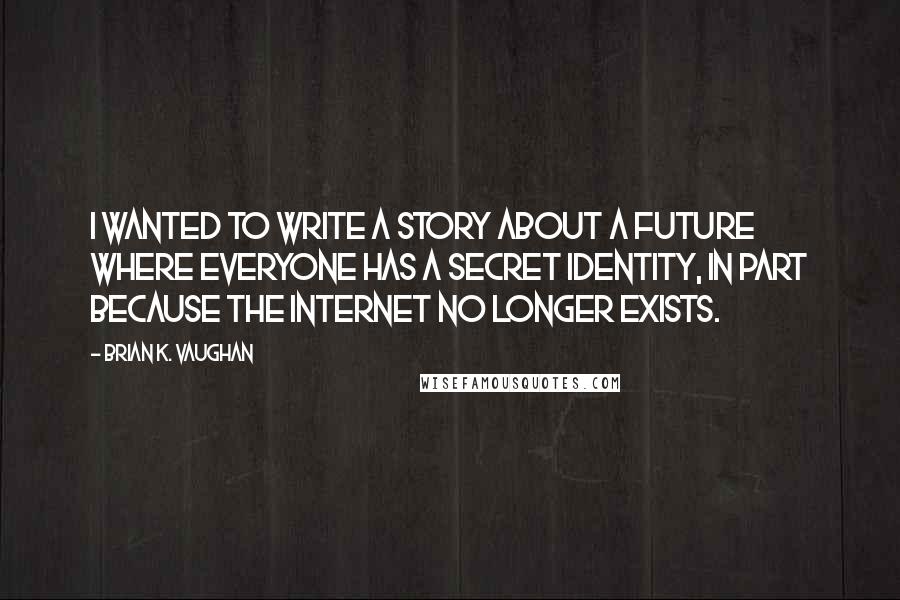 Brian K. Vaughan Quotes: I wanted to write a story about a future where everyone has a secret identity, in part because the Internet no longer exists.