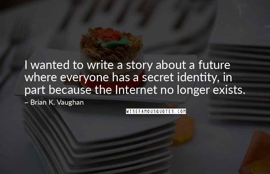 Brian K. Vaughan Quotes: I wanted to write a story about a future where everyone has a secret identity, in part because the Internet no longer exists.