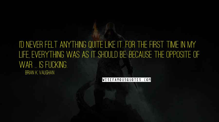 Brian K. Vaughan Quotes: I'd never felt anything quite like it. For the first time in my life, everything was as it should be. Because the opposite of war ... is fucking.