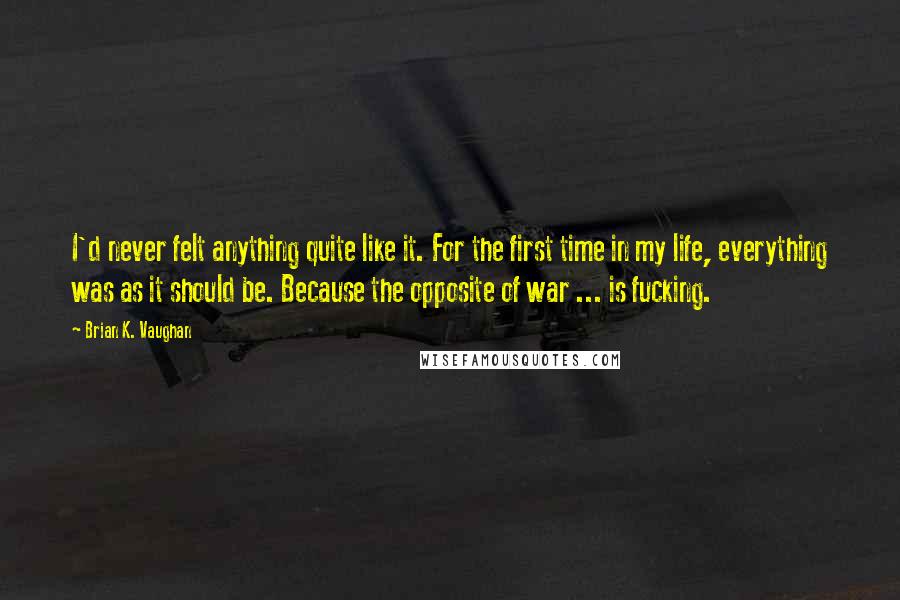 Brian K. Vaughan Quotes: I'd never felt anything quite like it. For the first time in my life, everything was as it should be. Because the opposite of war ... is fucking.