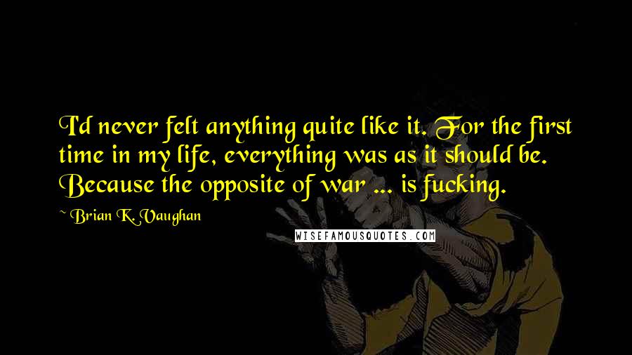 Brian K. Vaughan Quotes: I'd never felt anything quite like it. For the first time in my life, everything was as it should be. Because the opposite of war ... is fucking.