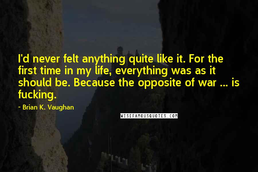 Brian K. Vaughan Quotes: I'd never felt anything quite like it. For the first time in my life, everything was as it should be. Because the opposite of war ... is fucking.