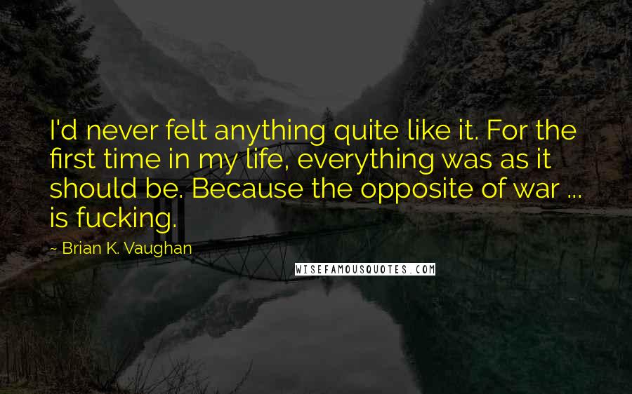 Brian K. Vaughan Quotes: I'd never felt anything quite like it. For the first time in my life, everything was as it should be. Because the opposite of war ... is fucking.