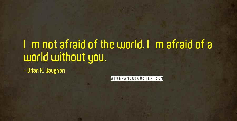 Brian K. Vaughan Quotes: I'm not afraid of the world. I'm afraid of a world without you.