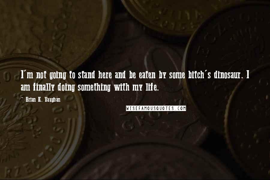 Brian K. Vaughan Quotes: I'm not going to stand here and be eaten by some bitch's dinosaur. I am finally doing something with my life.