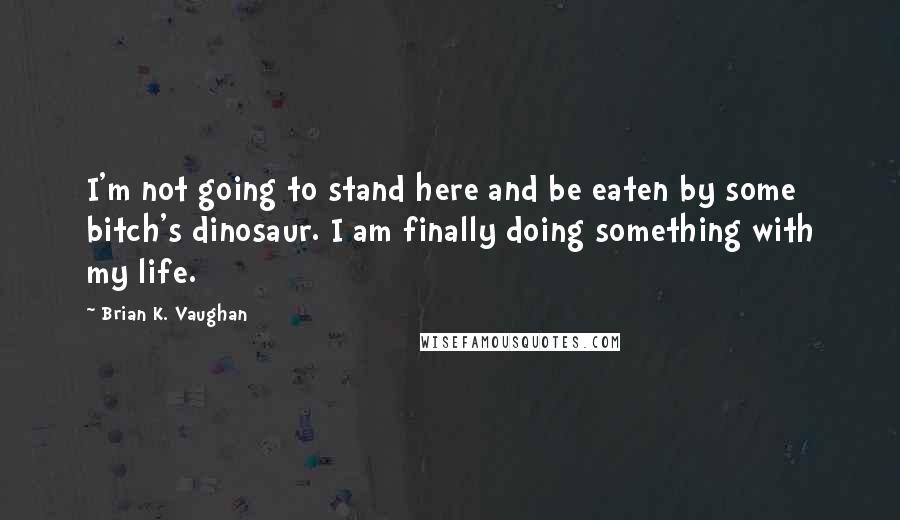 Brian K. Vaughan Quotes: I'm not going to stand here and be eaten by some bitch's dinosaur. I am finally doing something with my life.