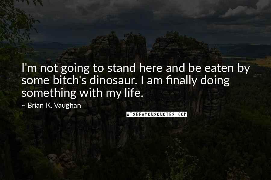 Brian K. Vaughan Quotes: I'm not going to stand here and be eaten by some bitch's dinosaur. I am finally doing something with my life.