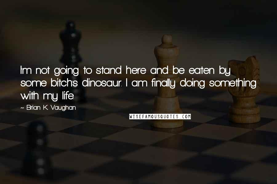 Brian K. Vaughan Quotes: I'm not going to stand here and be eaten by some bitch's dinosaur. I am finally doing something with my life.