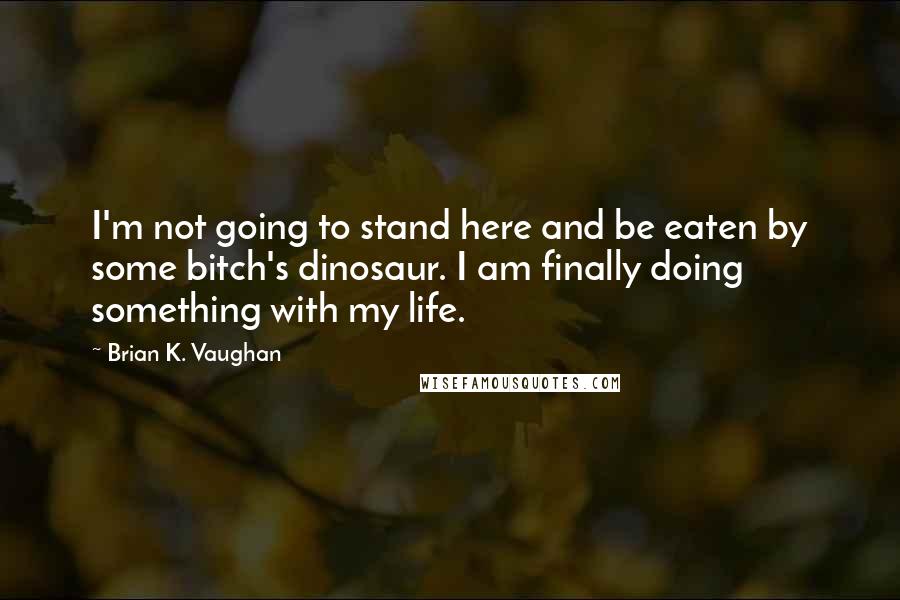 Brian K. Vaughan Quotes: I'm not going to stand here and be eaten by some bitch's dinosaur. I am finally doing something with my life.