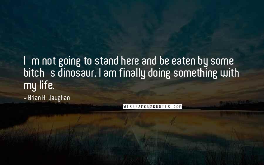 Brian K. Vaughan Quotes: I'm not going to stand here and be eaten by some bitch's dinosaur. I am finally doing something with my life.