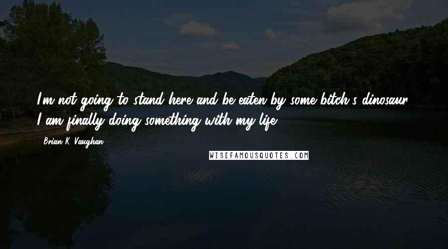 Brian K. Vaughan Quotes: I'm not going to stand here and be eaten by some bitch's dinosaur. I am finally doing something with my life.