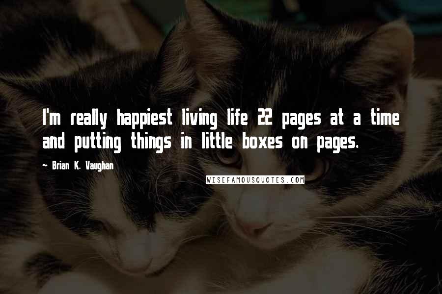 Brian K. Vaughan Quotes: I'm really happiest living life 22 pages at a time and putting things in little boxes on pages.