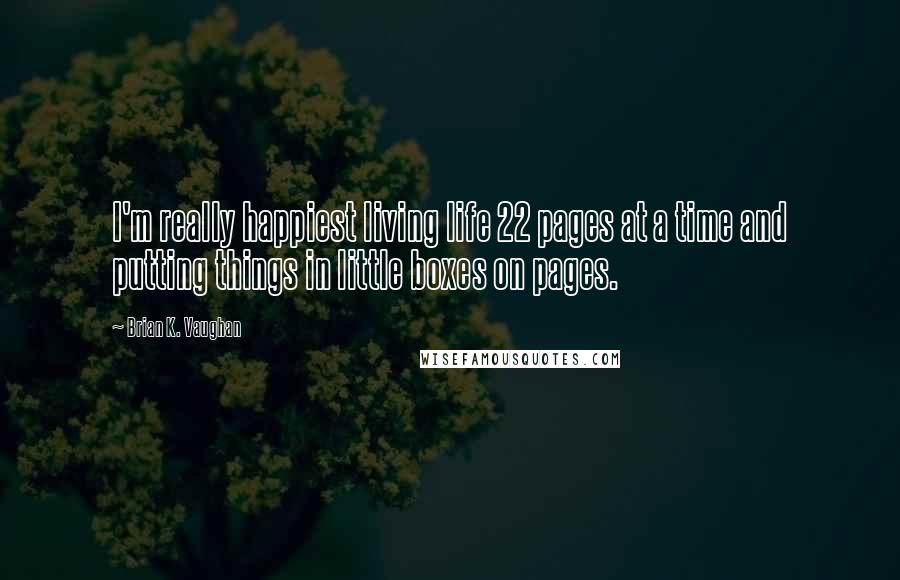 Brian K. Vaughan Quotes: I'm really happiest living life 22 pages at a time and putting things in little boxes on pages.