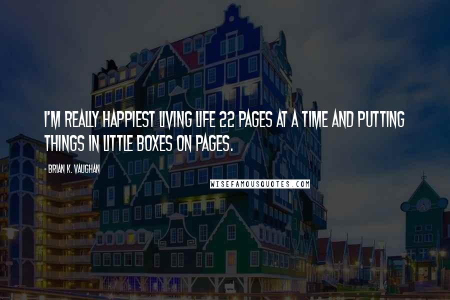 Brian K. Vaughan Quotes: I'm really happiest living life 22 pages at a time and putting things in little boxes on pages.