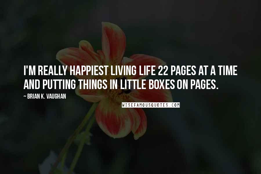 Brian K. Vaughan Quotes: I'm really happiest living life 22 pages at a time and putting things in little boxes on pages.