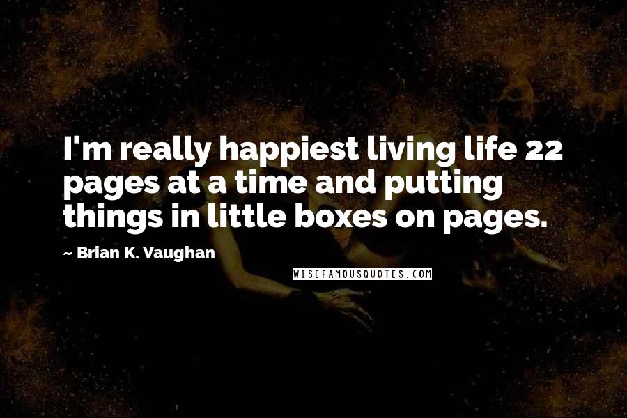 Brian K. Vaughan Quotes: I'm really happiest living life 22 pages at a time and putting things in little boxes on pages.