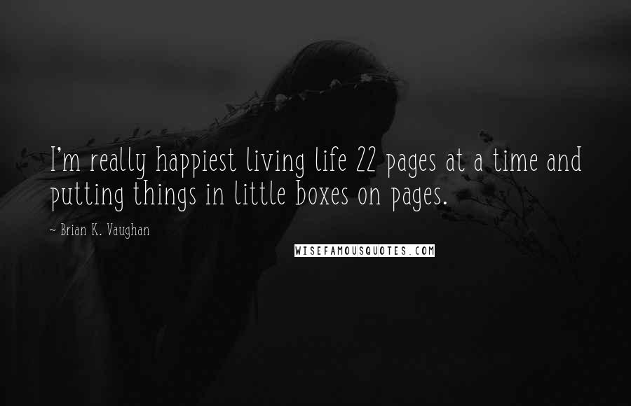 Brian K. Vaughan Quotes: I'm really happiest living life 22 pages at a time and putting things in little boxes on pages.