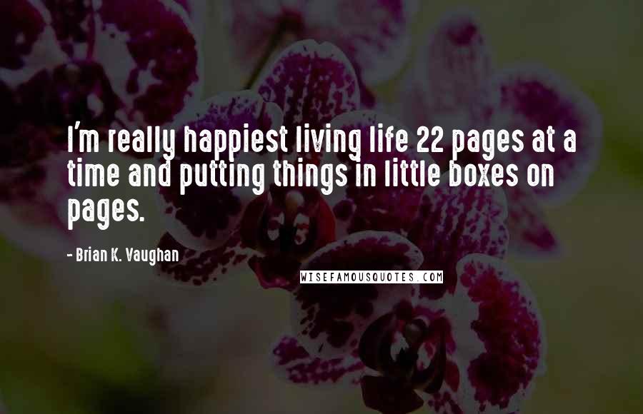 Brian K. Vaughan Quotes: I'm really happiest living life 22 pages at a time and putting things in little boxes on pages.
