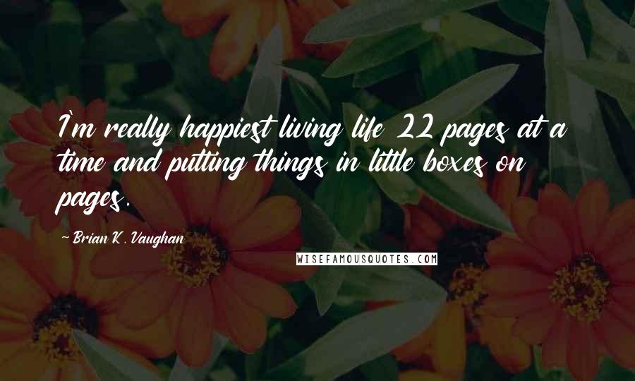 Brian K. Vaughan Quotes: I'm really happiest living life 22 pages at a time and putting things in little boxes on pages.