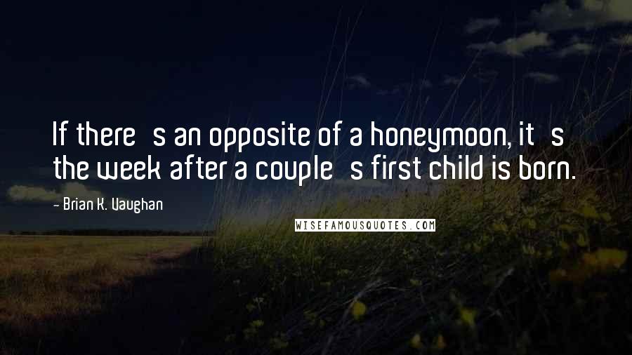 Brian K. Vaughan Quotes: If there's an opposite of a honeymoon, it's the week after a couple's first child is born.