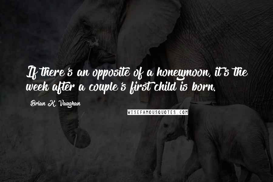 Brian K. Vaughan Quotes: If there's an opposite of a honeymoon, it's the week after a couple's first child is born.