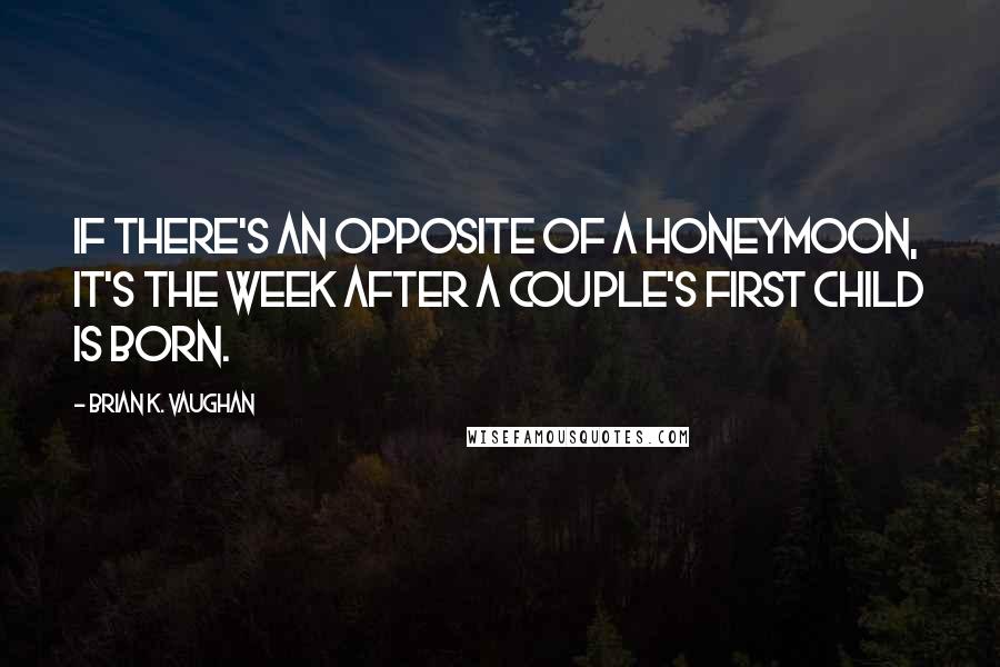 Brian K. Vaughan Quotes: If there's an opposite of a honeymoon, it's the week after a couple's first child is born.