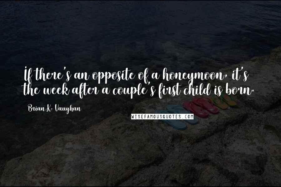 Brian K. Vaughan Quotes: If there's an opposite of a honeymoon, it's the week after a couple's first child is born.