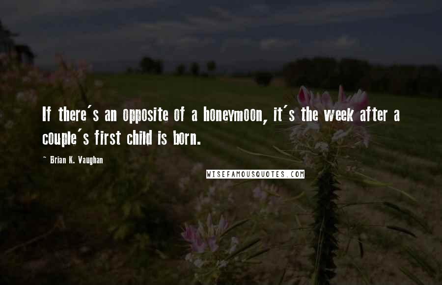 Brian K. Vaughan Quotes: If there's an opposite of a honeymoon, it's the week after a couple's first child is born.