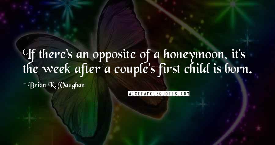 Brian K. Vaughan Quotes: If there's an opposite of a honeymoon, it's the week after a couple's first child is born.