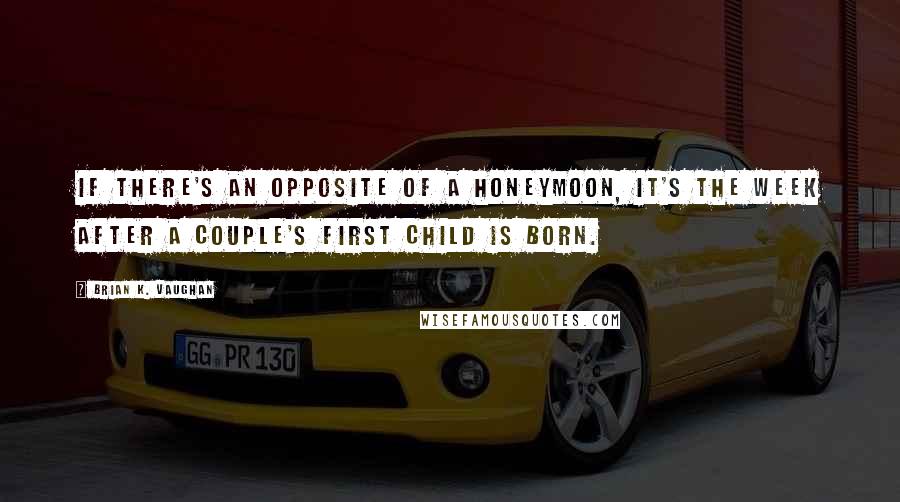 Brian K. Vaughan Quotes: If there's an opposite of a honeymoon, it's the week after a couple's first child is born.