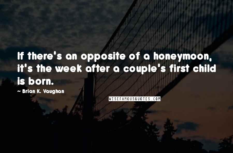 Brian K. Vaughan Quotes: If there's an opposite of a honeymoon, it's the week after a couple's first child is born.