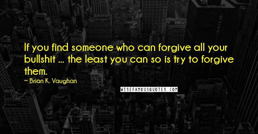 Brian K. Vaughan Quotes: If you find someone who can forgive all your bullshit ... the least you can so is try to forgive them.