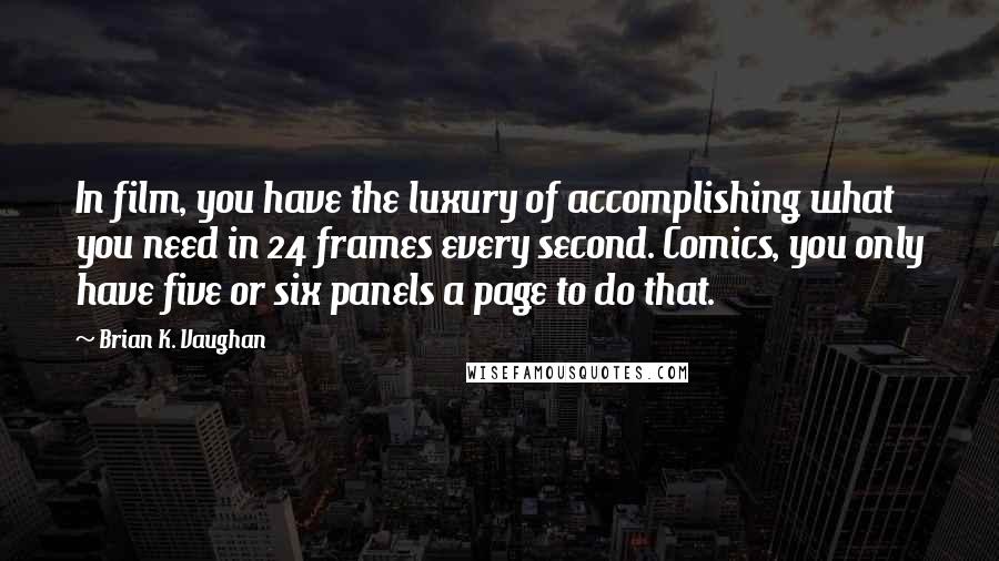 Brian K. Vaughan Quotes: In film, you have the luxury of accomplishing what you need in 24 frames every second. Comics, you only have five or six panels a page to do that.