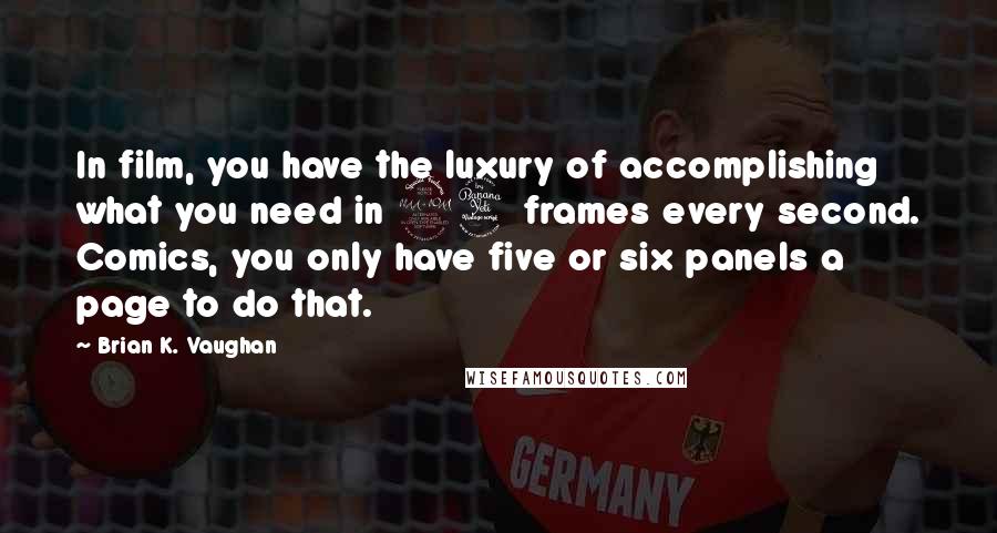 Brian K. Vaughan Quotes: In film, you have the luxury of accomplishing what you need in 24 frames every second. Comics, you only have five or six panels a page to do that.