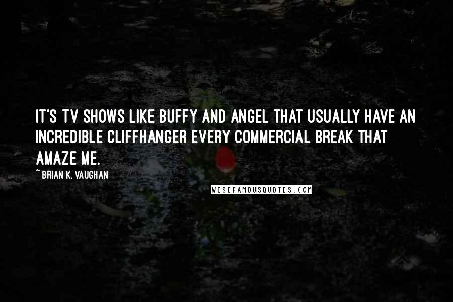 Brian K. Vaughan Quotes: It's TV shows like BUFFY and ANGEL that usually have an incredible cliffhanger every commercial break that amaze me.