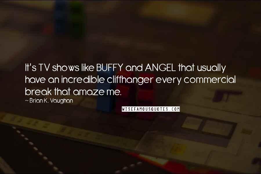 Brian K. Vaughan Quotes: It's TV shows like BUFFY and ANGEL that usually have an incredible cliffhanger every commercial break that amaze me.