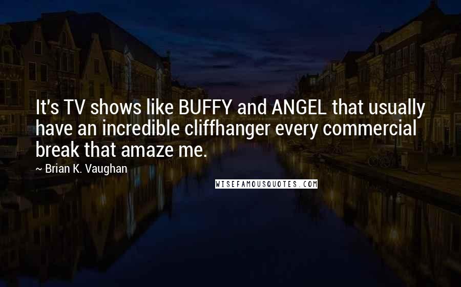 Brian K. Vaughan Quotes: It's TV shows like BUFFY and ANGEL that usually have an incredible cliffhanger every commercial break that amaze me.