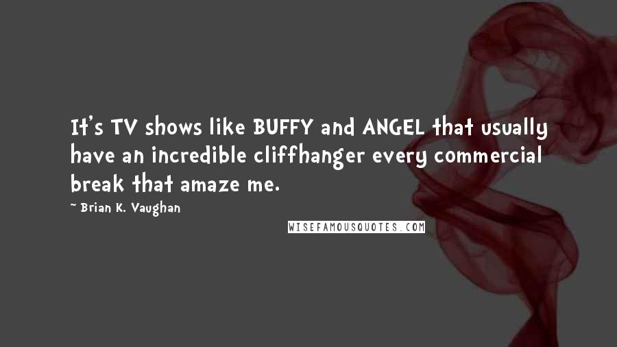 Brian K. Vaughan Quotes: It's TV shows like BUFFY and ANGEL that usually have an incredible cliffhanger every commercial break that amaze me.