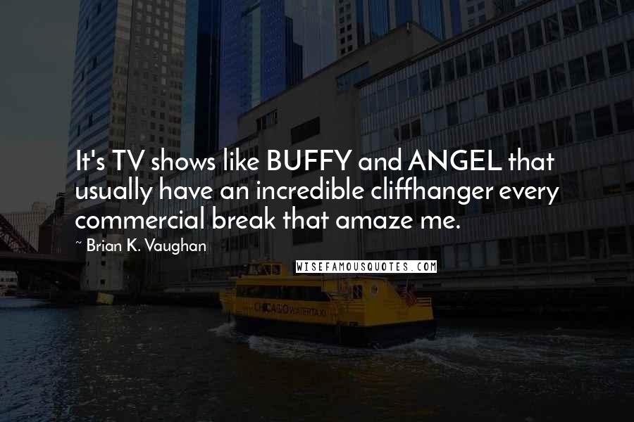 Brian K. Vaughan Quotes: It's TV shows like BUFFY and ANGEL that usually have an incredible cliffhanger every commercial break that amaze me.