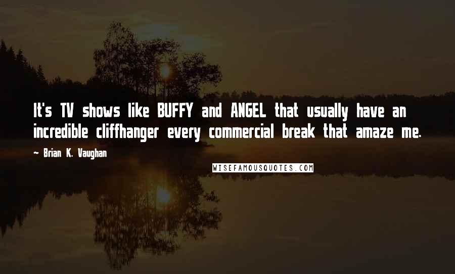 Brian K. Vaughan Quotes: It's TV shows like BUFFY and ANGEL that usually have an incredible cliffhanger every commercial break that amaze me.