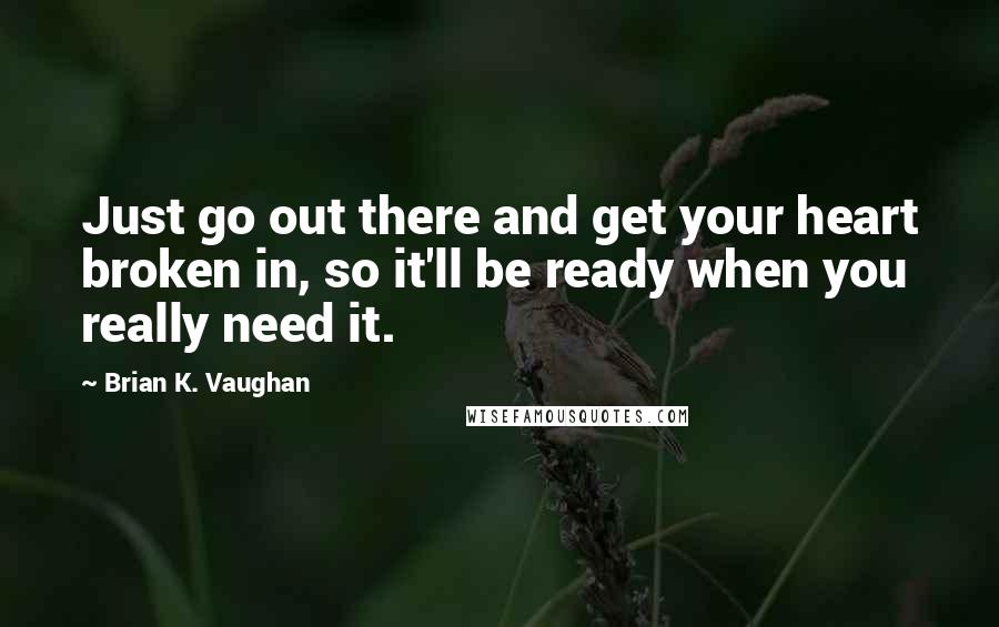 Brian K. Vaughan Quotes: Just go out there and get your heart broken in, so it'll be ready when you really need it.