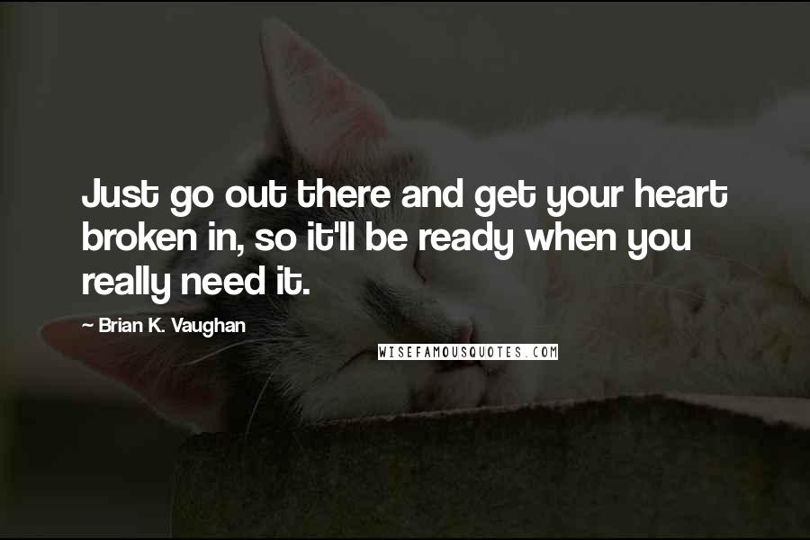 Brian K. Vaughan Quotes: Just go out there and get your heart broken in, so it'll be ready when you really need it.