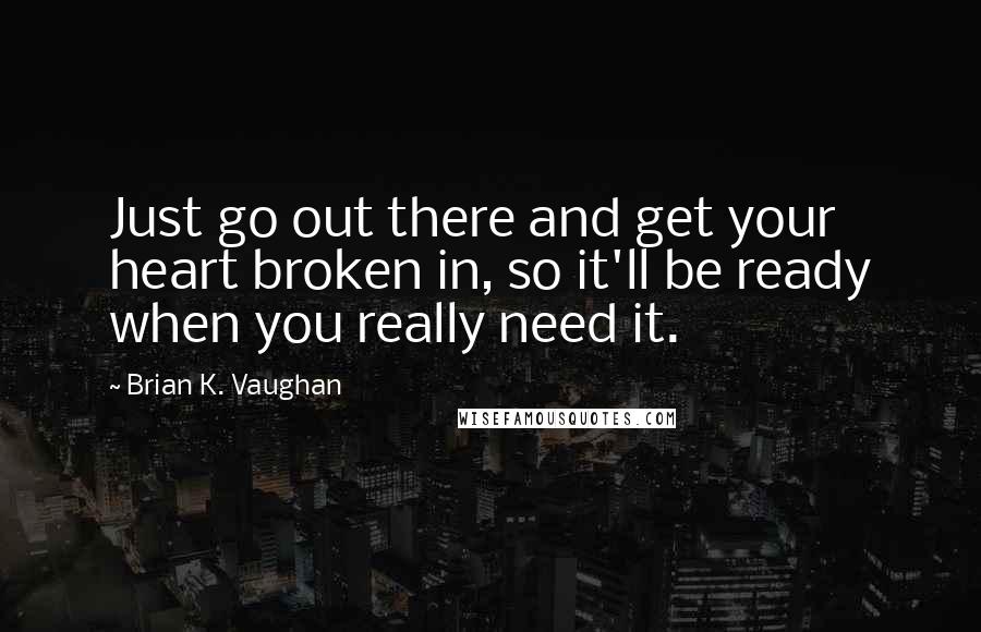 Brian K. Vaughan Quotes: Just go out there and get your heart broken in, so it'll be ready when you really need it.